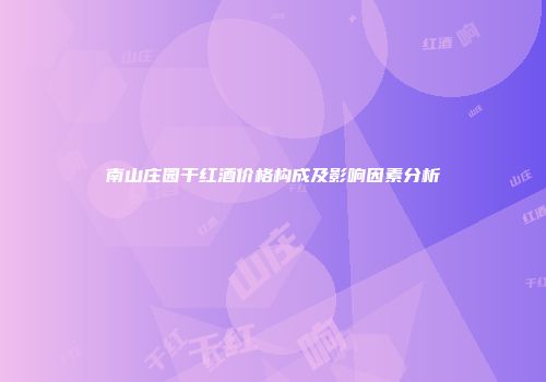 南山庄园干红酒价格构成及影响因素分析