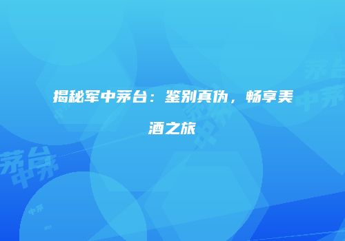 揭秘军中茅台：鉴别真伪，畅享美酒之旅