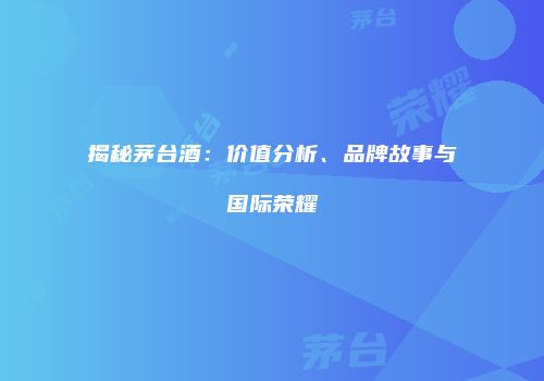 揭秘茅台酒：价值分析、品牌故事与国际荣耀