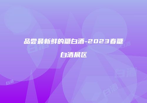 品尝最新鲜的糖白酒-2023春糖白酒展区