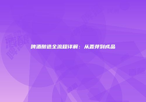 啤酒酿造全流程详解：从麦芽到成品