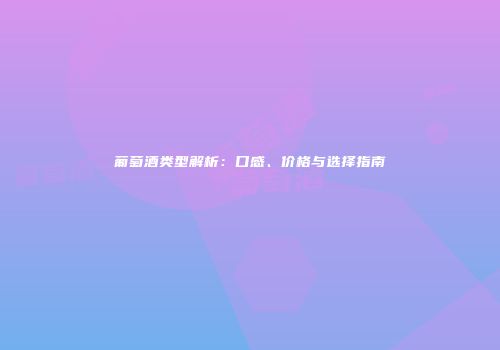 葡萄酒类型解析：口感、价格与选择指南