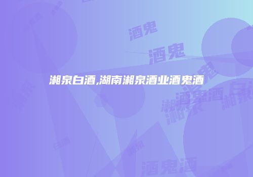 湘泉白酒,湖南湘泉酒业酒鬼酒