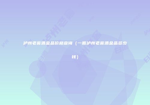 泸州老窖酒金品价格查询（一瓶泸州老窖酒金品多少钱）