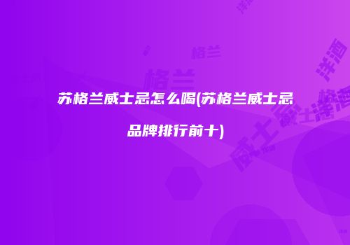 苏格兰威士忌怎么喝(苏格兰威士忌品牌排行前十)