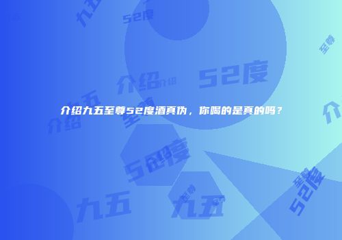 介绍九五至尊52度酒真伪，你喝的是真的吗？