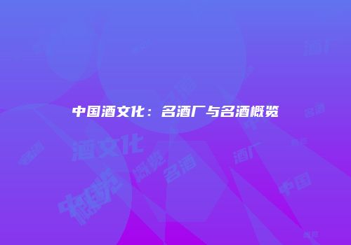 中国酒文化：名酒厂与名酒概览