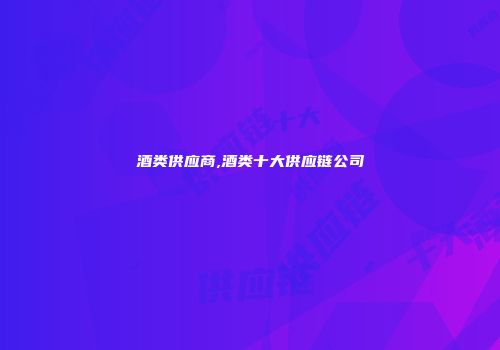 酒类供应商,酒类十大供应链公司