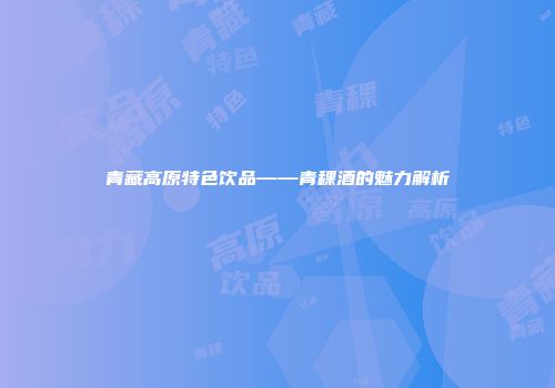 青藏高原特色饮品——青稞酒的魅力解析