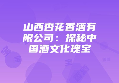 山西杏花香酒有限公司：探秘中国酒文化瑰宝