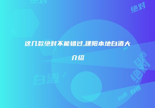 这几款绝对不能错过,建阳本地白酒大介绍