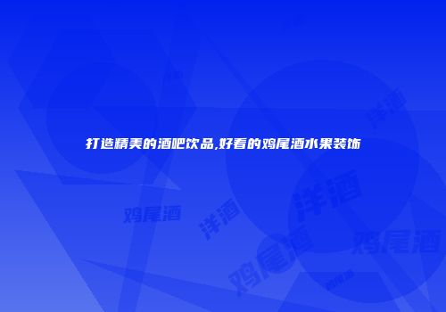打造精美的酒吧饮品,好看的鸡尾酒水果装饰