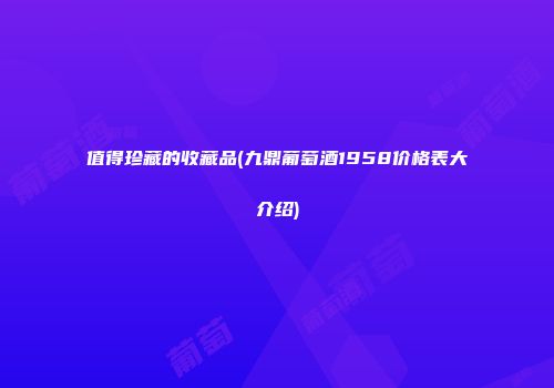 值得珍藏的收藏品(九鼎葡萄酒1958价格表大介绍)