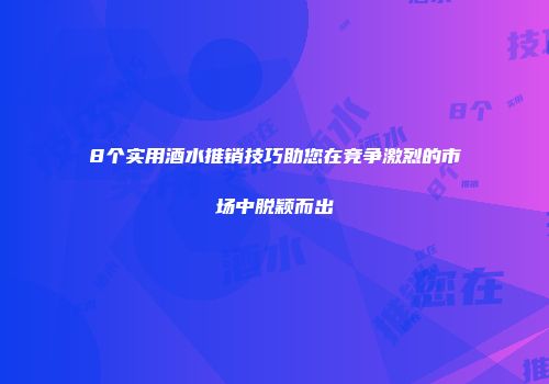 8个实用酒水推销技巧助您在竞争激烈的市场中脱颖而出
