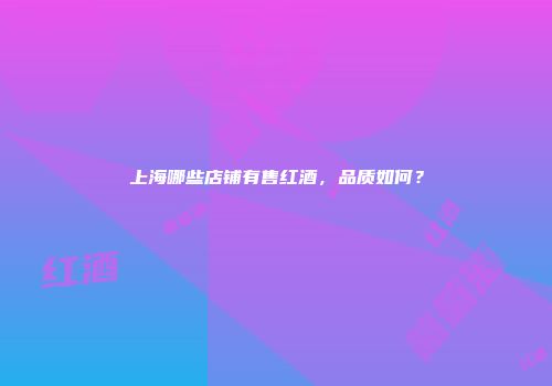 上海哪些店铺有售红酒，品质如何？