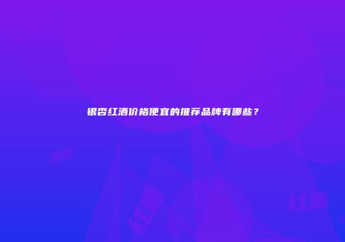 银杏红酒价格便宜的推荐品牌有哪些？