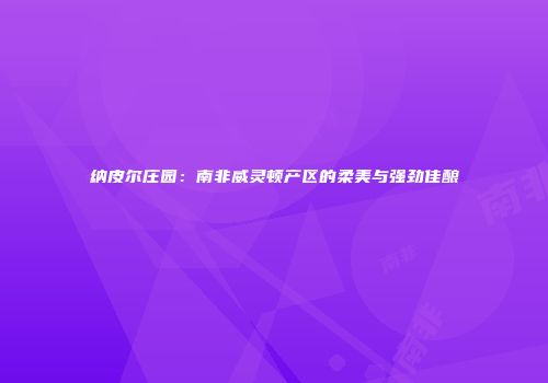 纳皮尔庄园：南非威灵顿产区的柔美与强劲佳酿