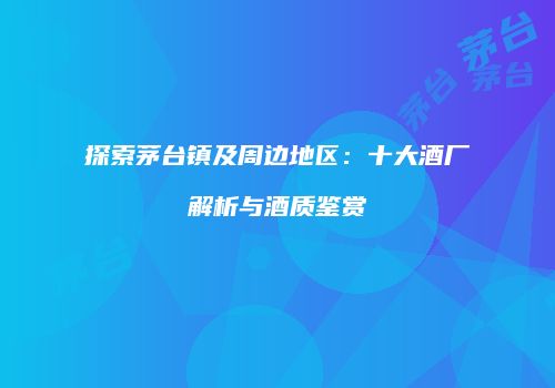 探索茅台镇及周边地区：十大酒厂解析与酒质鉴赏