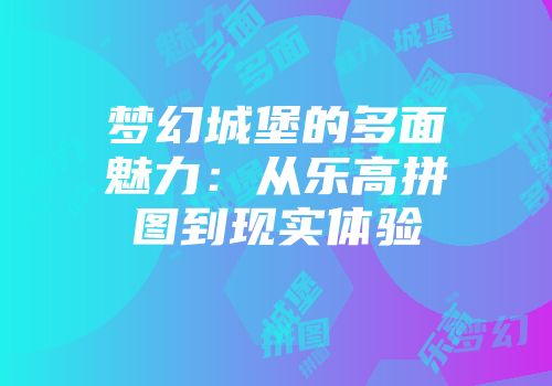 梦幻城堡的多面魅力：从乐高拼图到现实体验