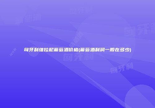 匈牙利维拉尼葡萄酒价格(葡萄酒利润一般在多少)