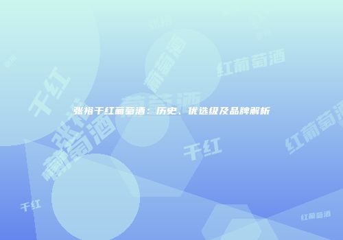 张裕干红葡萄酒：历史、优选级及品牌解析