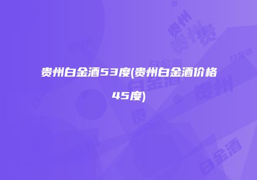 贵州白金酒53度(贵州白金酒价格45度)