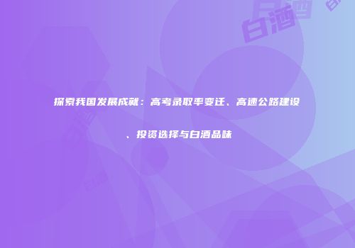 探索我国发展成就：高考录取率变迁、高速公路建设、投资选择与白酒品味