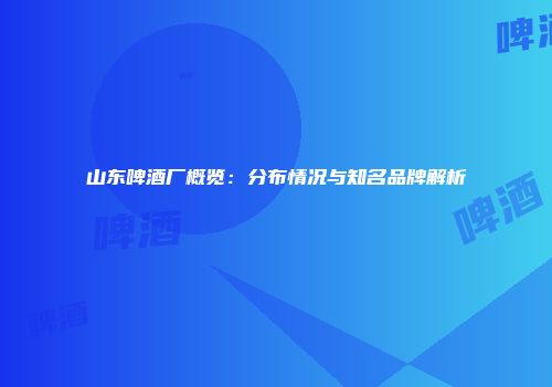 山东啤酒厂概览：分布情况与知名品牌解析