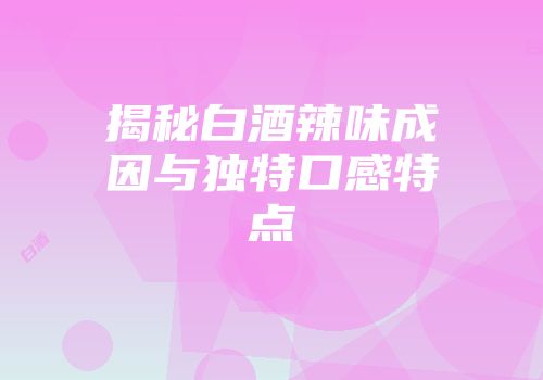 揭秘白酒辣味成因与独特口感特点