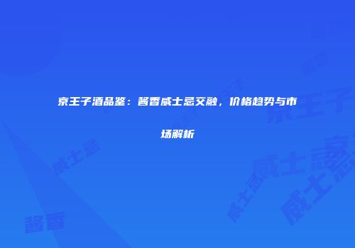 京王子酒品鉴：酱香威士忌交融，价格趋势与市场解析
