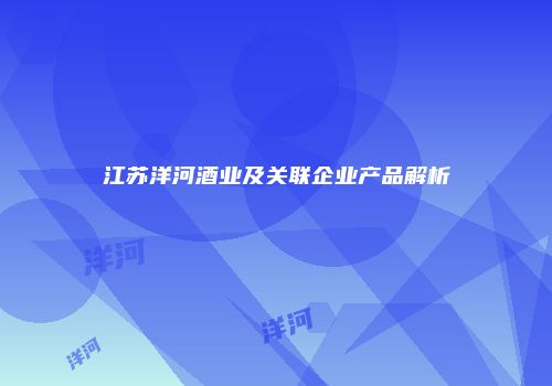 江苏洋河酒业及关联企业产品解析