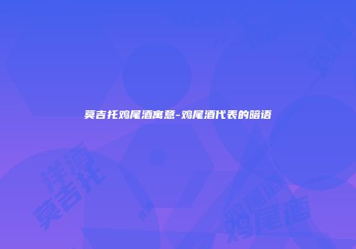 莫吉托鸡尾酒寓意-鸡尾酒代表的暗语