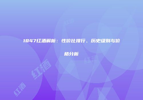 1847红酒解析：性价比排行、历史级别与价格分析