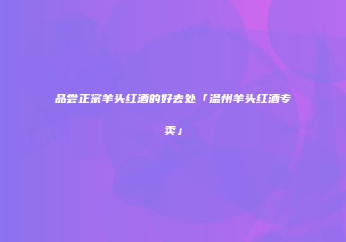 品尝正宗羊头红酒的好去处「温州羊头红酒专卖」