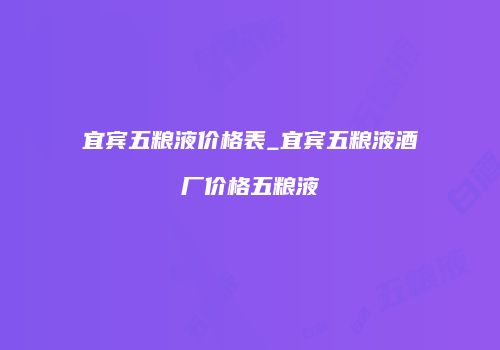 宜宾五粮液价格表_宜宾五粮液酒厂价格五粮液