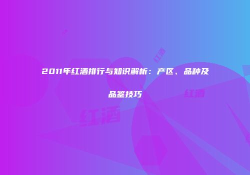 2011年红酒排行与知识解析：产区、品种及品鉴技巧