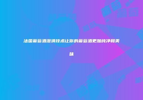 法国葡萄酒澄清技术让你的葡萄酒更加纯净和美味