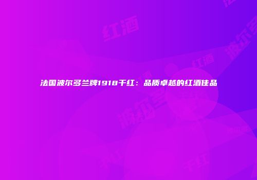 法国波尔多兰牌1918干红：品质卓越的红酒佳品