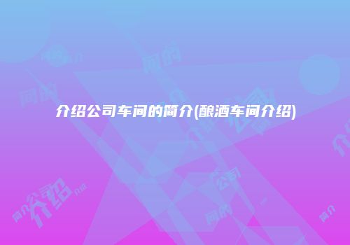介绍公司车间的简介(酿酒车间介绍)