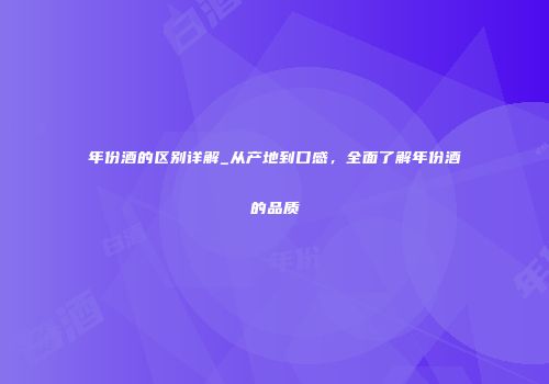 年份酒的区别详解_从产地到口感，全面了解年份酒的品质