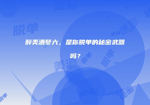 醉美酒梦六，是你脱单的秘密武器吗？