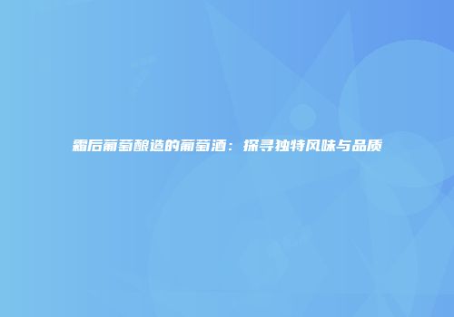 霜后葡萄酿造的葡萄酒：探寻独特风味与品质