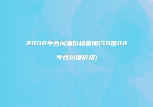 2008年西凤酒价格查询(50度08年西凤酒价格)
