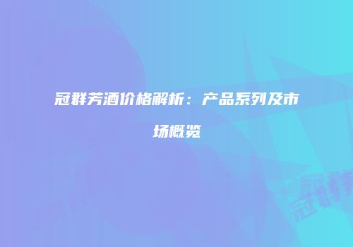 冠群芳酒价格解析：产品系列及市场概览