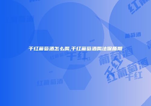 干红葡萄酒怎么喝,干红葡萄酒喝法保质期