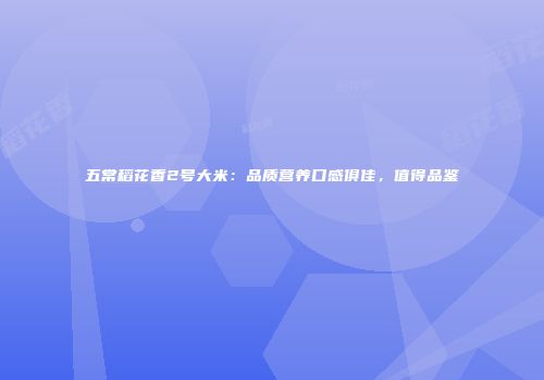 五常稻花香2号大米：品质营养口感俱佳，值得品鉴