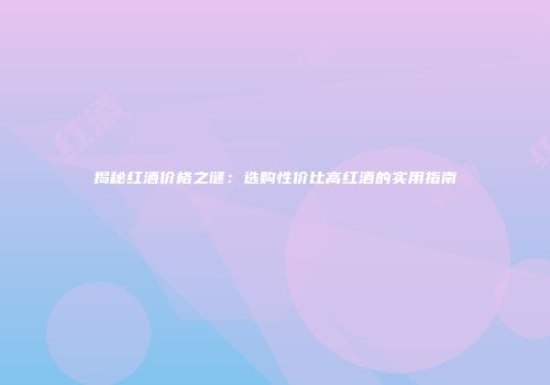 揭秘红酒价格之谜：选购性价比高红酒的实用指南