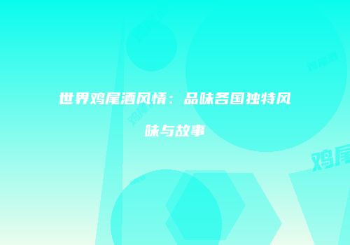 世界鸡尾酒风情：品味各国独特风味与故事