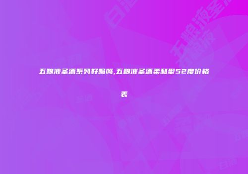 五粮液圣酒系列好喝吗,五粮液圣酒柔和型52度价格表