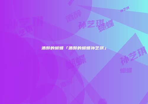 酒醉的蝴蝶「酒醉的蝴蝶孙艺琪」